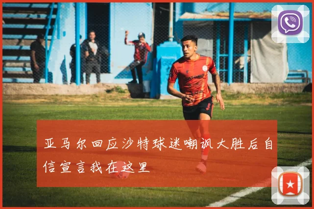 亚马尔回应沙特球迷嘲讽大胜后自信宣言我在这里