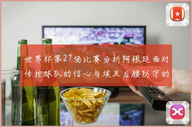 世界杯第27场比赛分析阿根廷面对传控球队的信心与埃及后腰防守的隐患