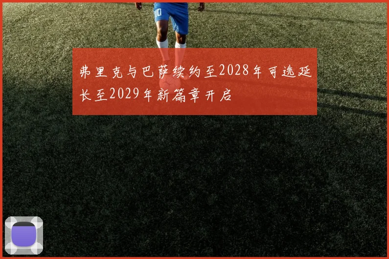 弗里克与巴萨续约至2028年可选延长至2029年新篇章开启