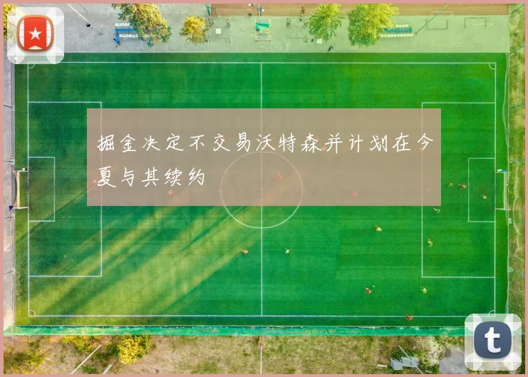 掘金决定不交易沃特森并计划在今夏与其续约