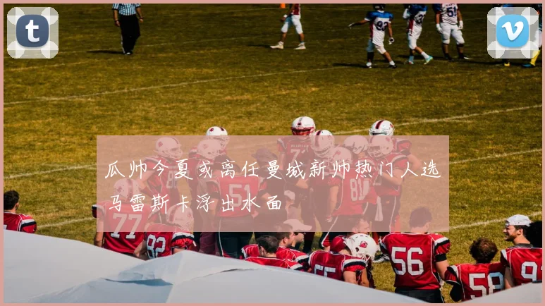 瓜帅今夏或离任曼城新帅热门人选马雷斯卡浮出水面