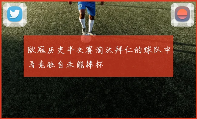 欧冠历史半决赛淘汰拜仁的球队中马竞独自未能捧杯