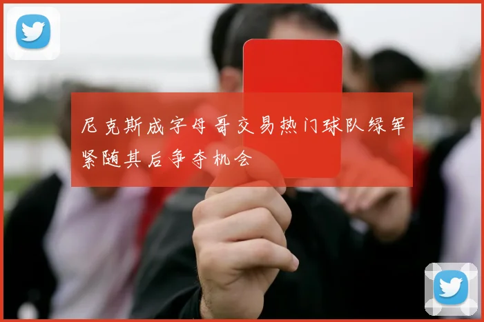 尼克斯成字母哥交易热门球队绿军紧随其后争夺机会