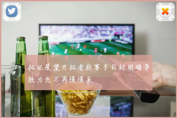 拓记展望开拓者新赛季目标明确争胜为先不再慢慢来