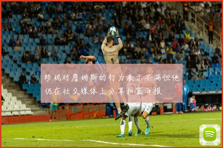 珍妮对詹姆斯的行为表示不满但他仍在社交媒体上分享扣篮海报