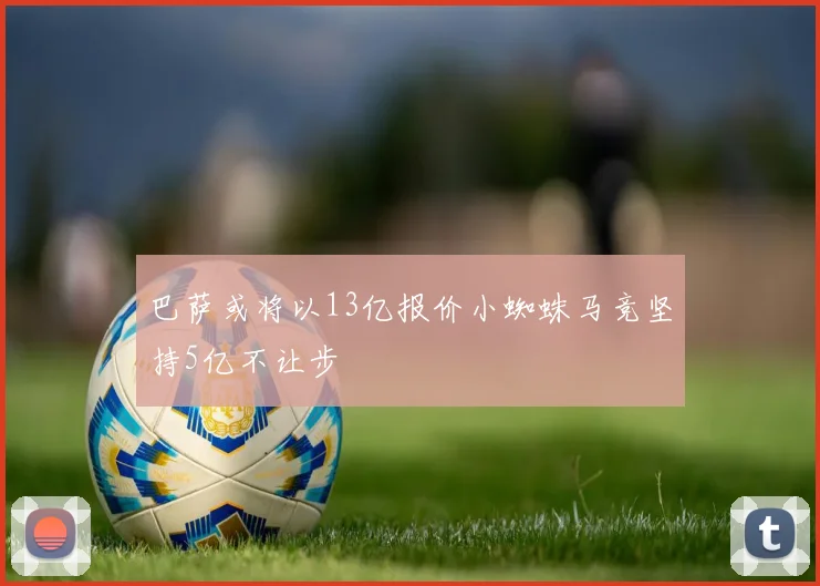 巴萨或将以13亿报价小蜘蛛马竞坚持5亿不让步