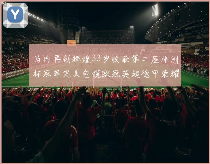 马内再创辉煌33岁收获第二座非洲杯冠军完美包揽欧冠英超德甲荣耀