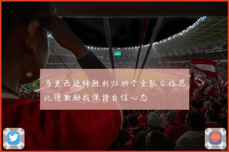 马克西逆转胜利归功于全队合作恩比德激励我保持自信心态
