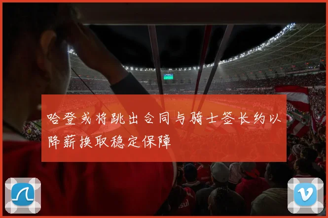 哈登或将跳出合同与骑士签长约以降薪换取稳定保障