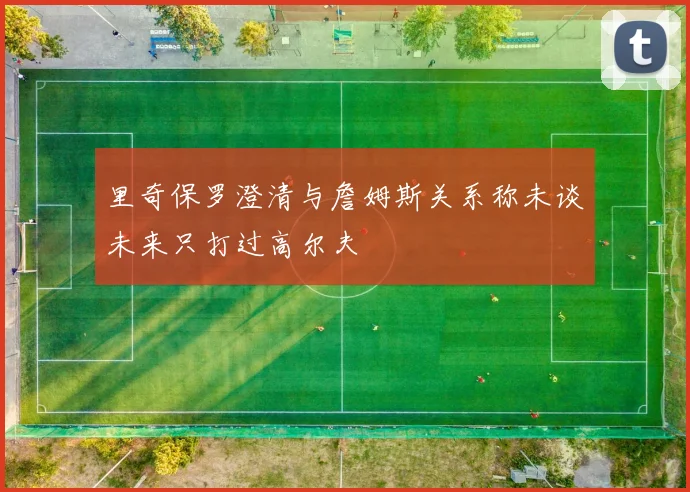 里奇保罗澄清与詹姆斯关系称未谈未来只打过高尔夫