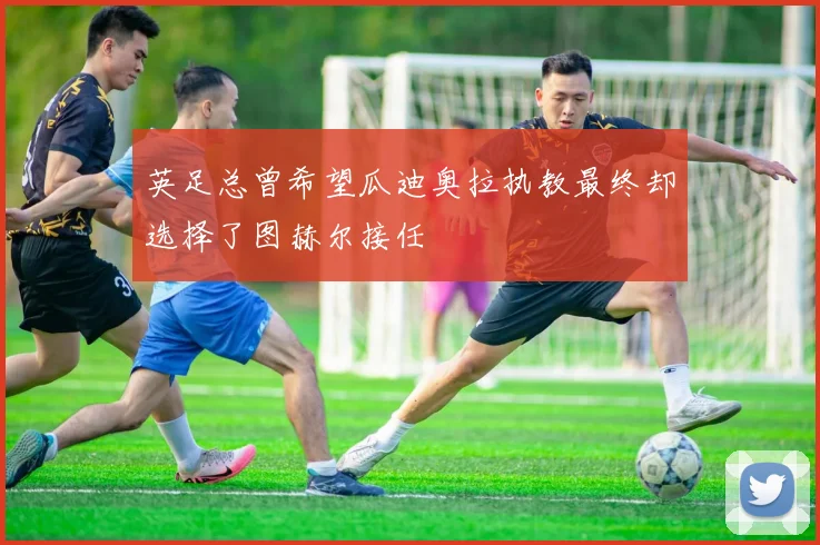 英足总曾希望瓜迪奥拉执教最终却选择了图赫尔接任
