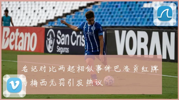 名记对比两起相似事件巴洛贡红牌与梅西无罚引发热议