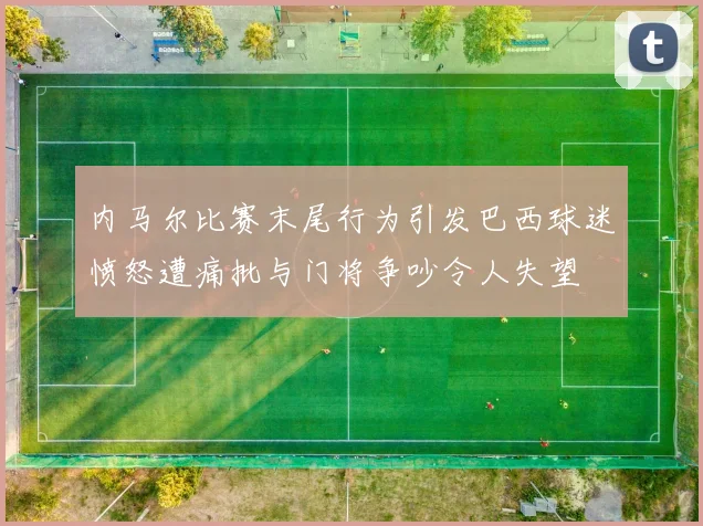 内马尔比赛末尾行为引发巴西球迷愤怒遭痛批与门将争吵令人失望