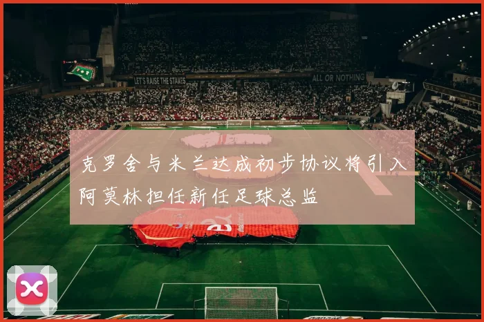 克罗舍与米兰达成初步协议将引入阿莫林担任新任足球总监