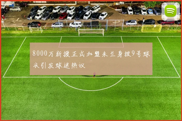 8000万新援正式加盟米兰身披9号球衣引发球迷热议
