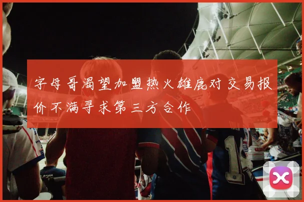 字母哥渴望加盟热火雄鹿对交易报价不满寻求第三方合作