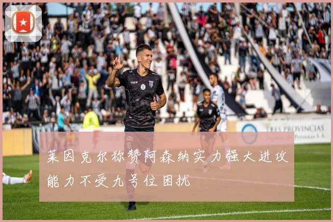 莱因克尔称赞阿森纳实力强大进攻能力不受九号位困扰
