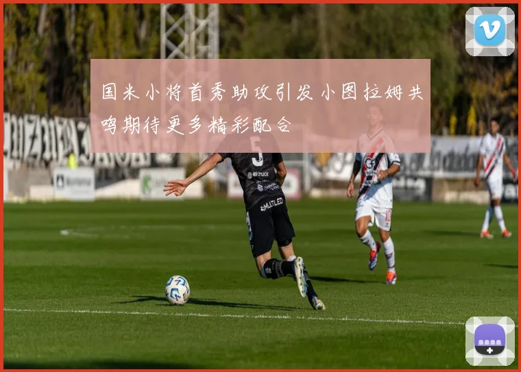 国米小将首秀助攻引发小图拉姆共鸣期待更多精彩配合