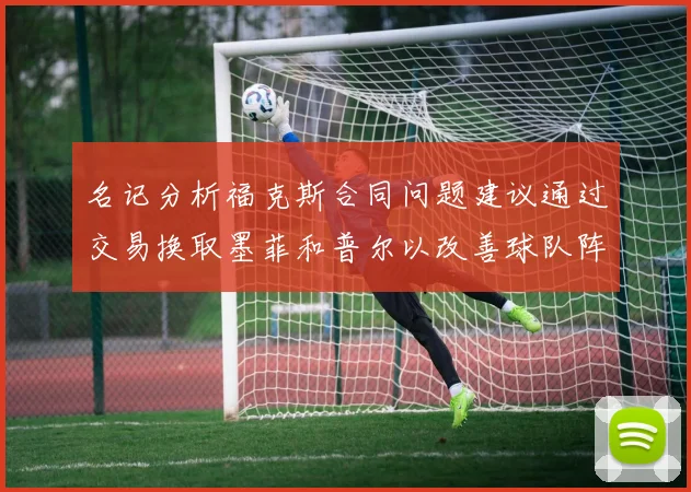 名记分析福克斯合同问题建议通过交易换取墨菲和普尔以改善球队阵容