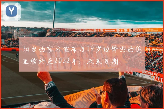 切尔西官方宣布与19岁边锋杰西德里续约至2032年，未来可期