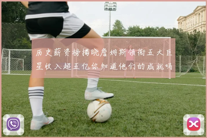 历史薪资榜揭晓詹姆斯领衔五大巨星收入超五亿你知道他们的成就吗