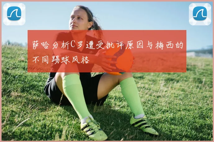 萨哈分析C罗遭受批评原因与梅西的不同踢球风格