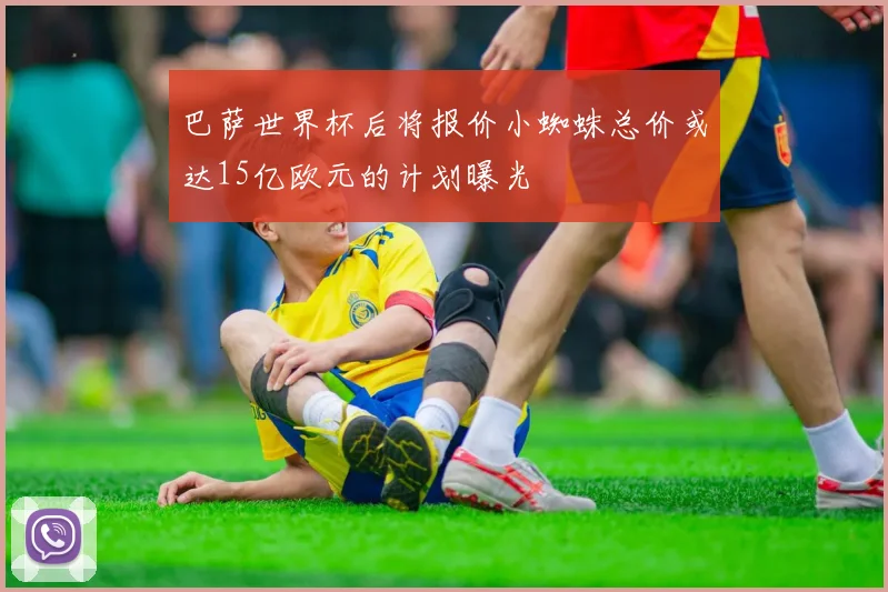巴萨世界杯后将报价小蜘蛛总价或达15亿欧元的计划曝光
