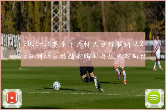 2025-26赛季十大惊天逆转解析从22分到29分的精彩瞬间与垃圾时间的真实定义