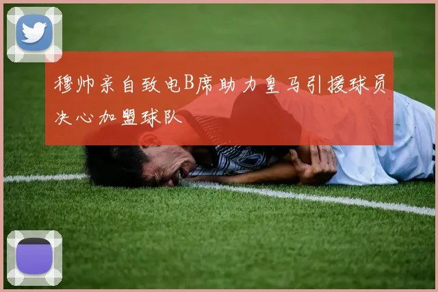 穆帅亲自致电B席助力皇马引援球员决心加盟球队
