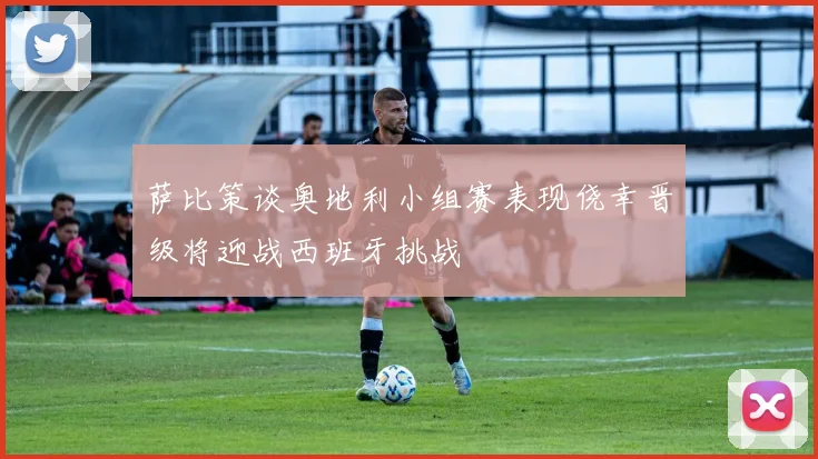 萨比策谈奥地利小组赛表现侥幸晋级将迎战西班牙挑战