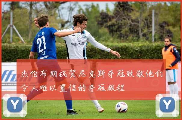 杰伦布朗祝贺尼克斯夺冠致敬他们令人难以置信的夺冠旅程